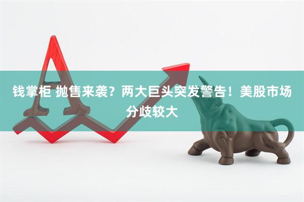 钱掌柜 抛售来袭？两大巨头突发警告！美股市场分歧较大