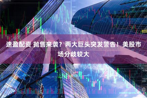 速盈配资 抛售来袭？两大巨头突发警告！美股市场分歧较大