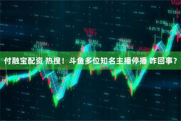 付融宝配资 热搜！斗鱼多位知名主播停播 咋回事？
