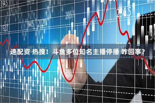 速配资 热搜！斗鱼多位知名主播停播 咋回事？
