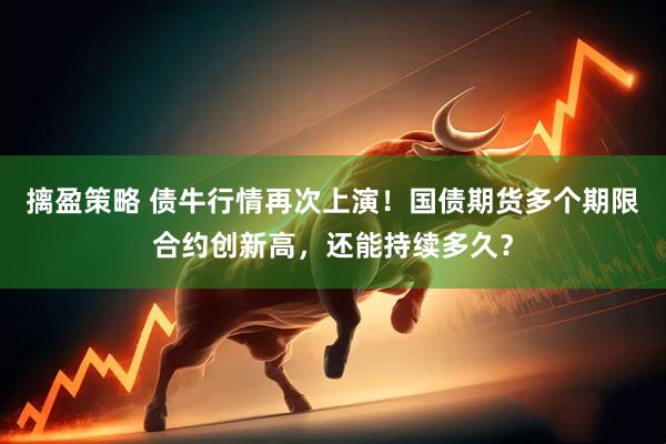 摛盈策略 债牛行情再次上演！国债期货多个期限合约创新高，还能持续多久？