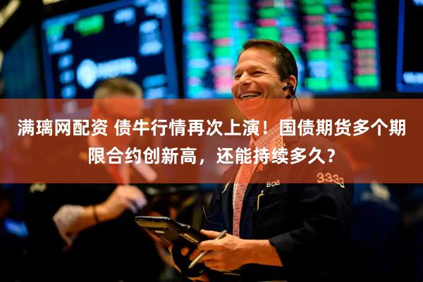 满璃网配资 债牛行情再次上演！国债期货多个期限合约创新高，还能持续多久？