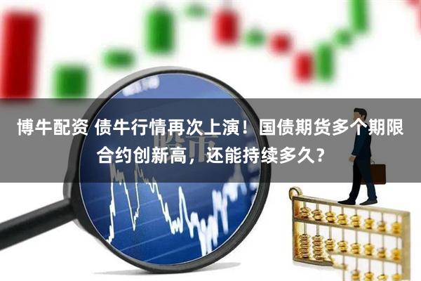 博牛配资 债牛行情再次上演！国债期货多个期限合约创新高，还能持续多久？