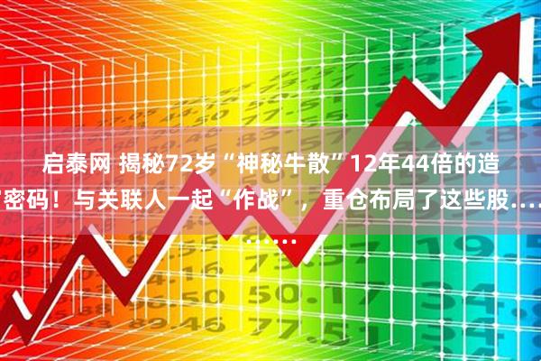 启泰网 揭秘72岁“神秘牛散”12年44倍的造富密码！与关联人一起“作战”，重仓布局了这些股……