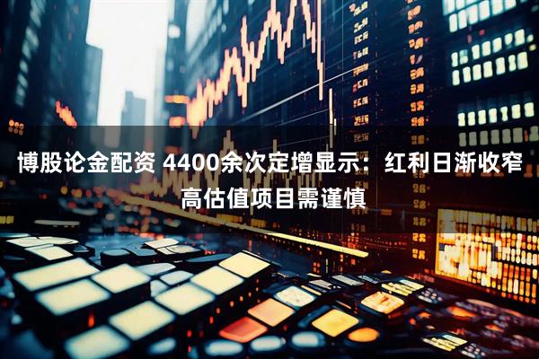 博股论金配资 4400余次定增显示：红利日渐收窄 高估值项目需谨慎