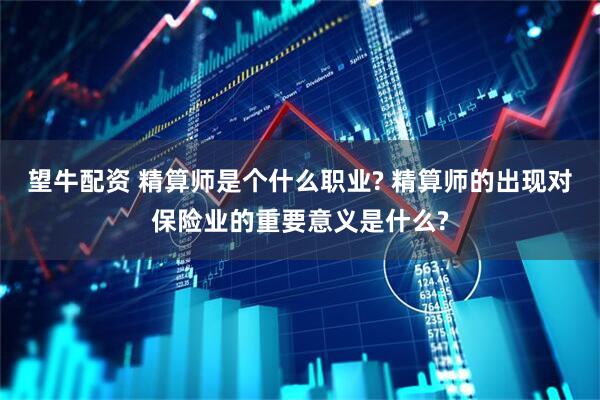 望牛配资 精算师是个什么职业? 精算师的出现对保险业的重要意义是什么?
