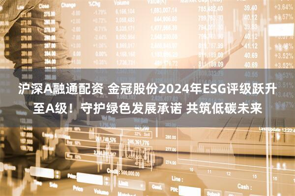 沪深A融通配资 金冠股份2024年ESG评级跃升至A级！守护绿色发展承诺 共筑低碳未来