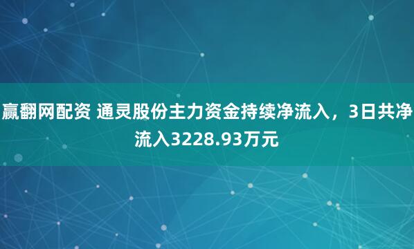 赢翻网配资 通灵股份主力资金持续净流入，3日共净流入3228.93万元