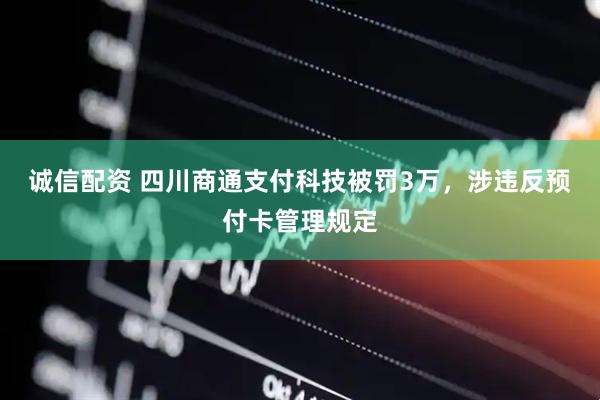 诚信配资 四川商通支付科技被罚3万，涉违反预付卡管理规定