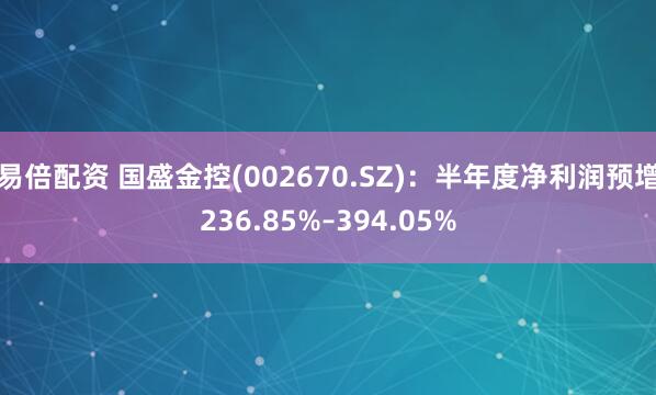 易倍配资 国盛金控(002670.SZ)：半年度净利润预增236.85%–394.05%