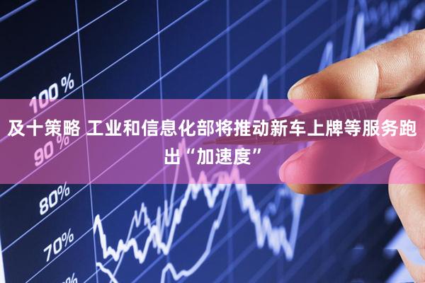 及十策略 工业和信息化部将推动新车上牌等服务跑出“加速度”