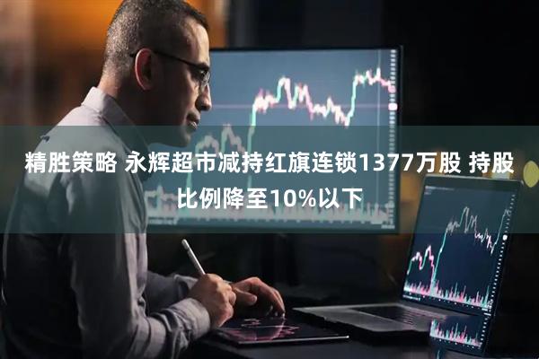 精胜策略 永辉超市减持红旗连锁1377万股 持股比例降至10%以下