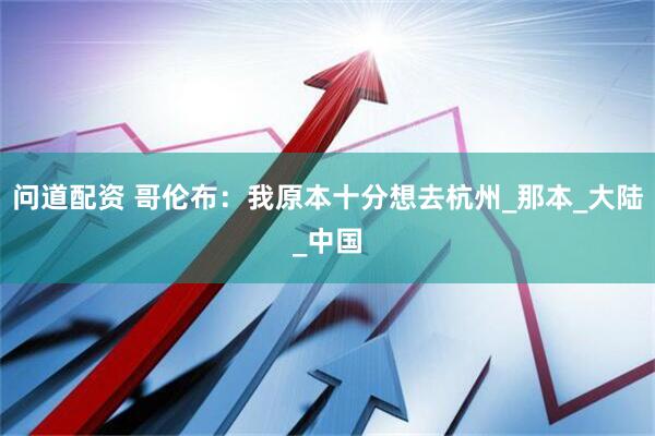 问道配资 哥伦布：我原本十分想去杭州_那本_大陆_中国