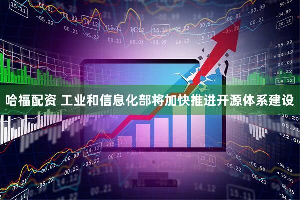 哈福配资 工业和信息化部将加快推进开源体系建设