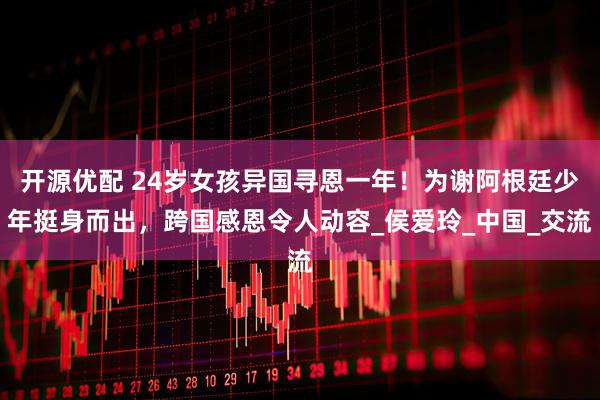 开源优配 24岁女孩异国寻恩一年！为谢阿根廷少年挺身而出，跨国感恩令人动容_侯爱玲_中国_交流
