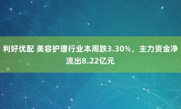 利好优配 美容护理行业本周跌3.30%，主力资金净流出8.22亿元