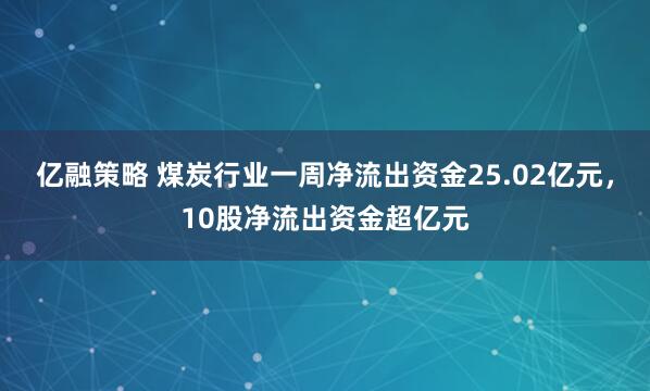 亿融策略 煤炭行业一周净流出资金25.02亿元，10股净流出资金超亿元