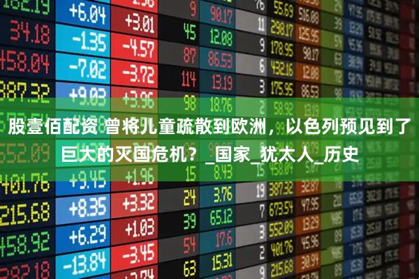 股壹佰配资 曾将儿童疏散到欧洲，以色列预见到了巨大的灭国危机？_国家_犹太人_历史