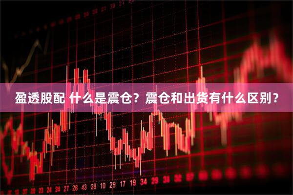 盈透股配 什么是震仓？震仓和出货有什么区别？