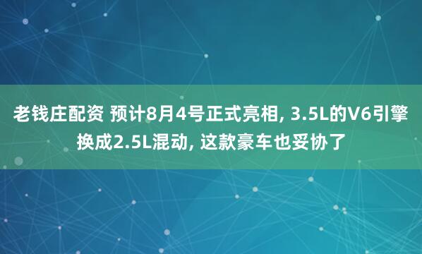 老钱庄配资 预计8月4号正式亮相, 3.5L的V6引擎换成2.5L混动, 这款豪车也妥协了